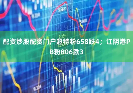 配资炒股配资门户超特粉658跌4；江阴港PB粉806跌3