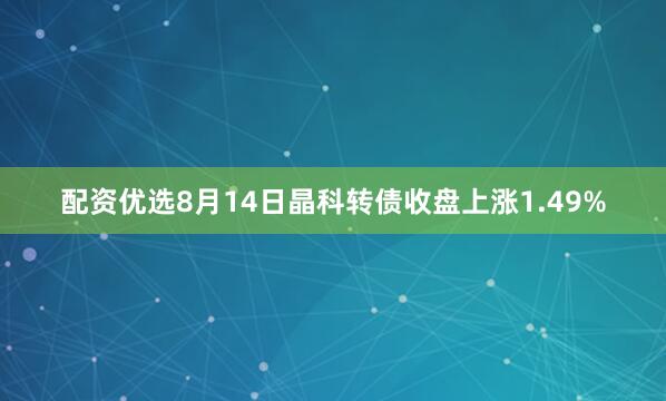配资优选8月14日晶科转债收盘上涨1.49%