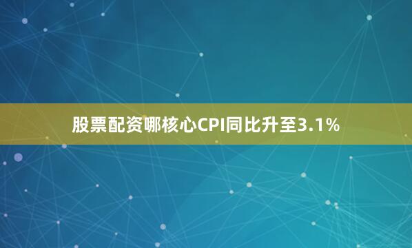 股票配资哪核心CPI同比升至3.1%