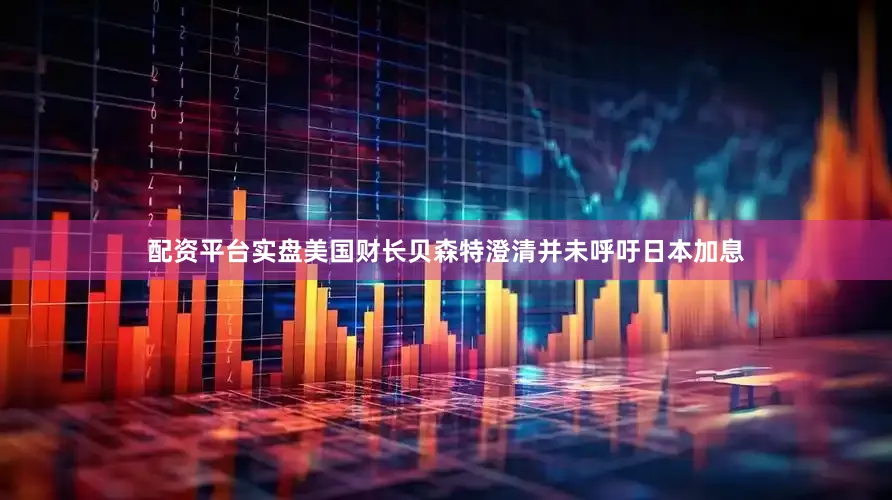配资平台实盘美国财长贝森特澄清并未呼吁日本加息
