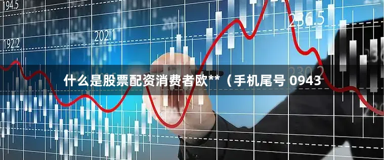 什么是股票配资消费者欧**（手机尾号 0943