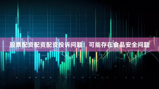 股票配资配资配资投诉问题：可能存在食品安全问题