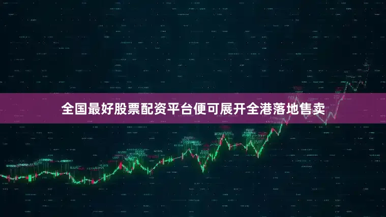 全国最好股票配资平台便可展开全港落地售卖