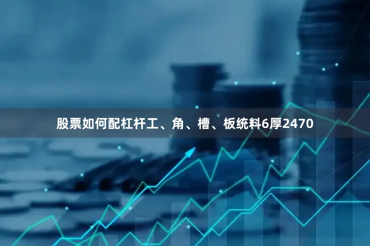 股票如何配杠杆工、角、槽、板统料6厚2470