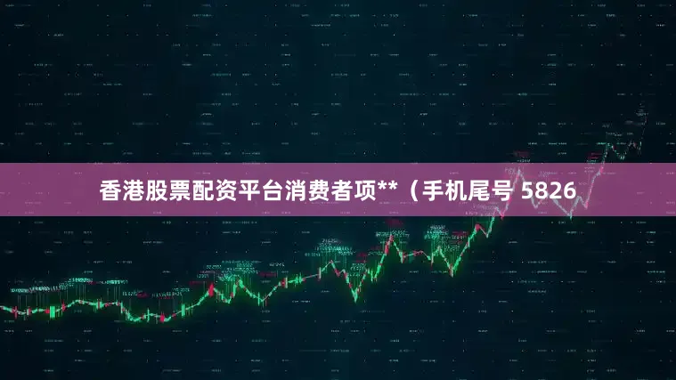 香港股票配资平台消费者项**（手机尾号 5826