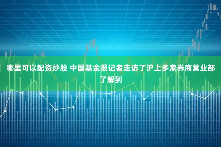 哪里可以配资炒股 中国基金报记者走访了沪上多家券商营业部了解到