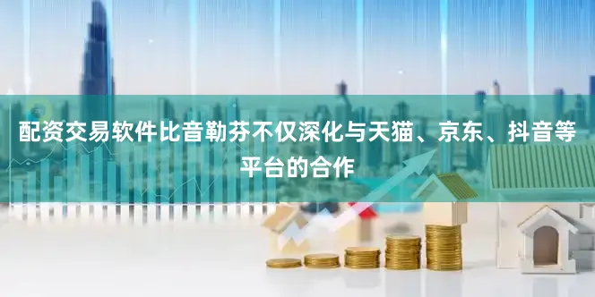 配资交易软件比音勒芬不仅深化与天猫、京东、抖音等平台的合作
