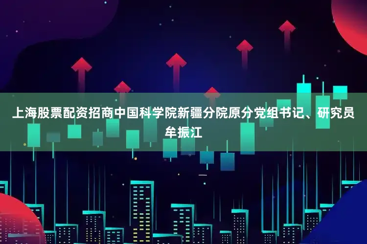 上海股票配资招商中国科学院新疆分院原分党组书记、研究员牟振江
