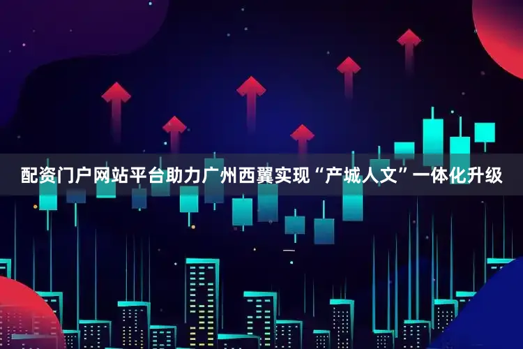 配资门户网站平台助力广州西翼实现“产城人文”一体化升级