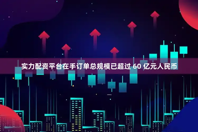 实力配资平台在手订单总规模已超过 60 亿元人民币
