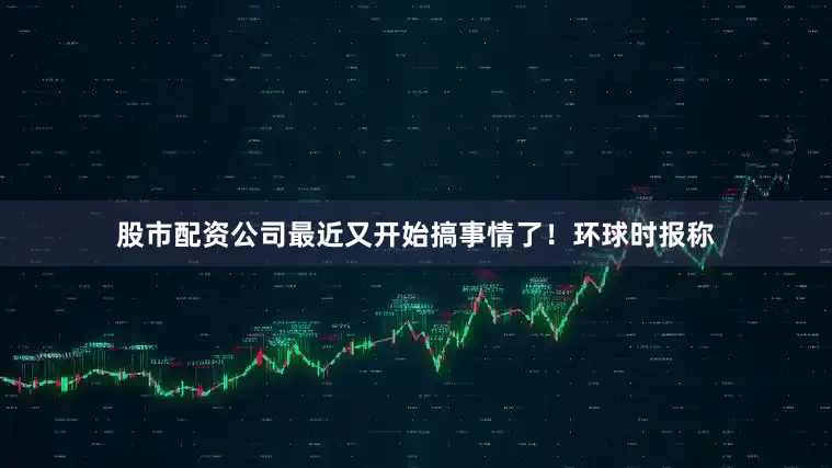 股市配资公司最近又开始搞事情了！环球时报称