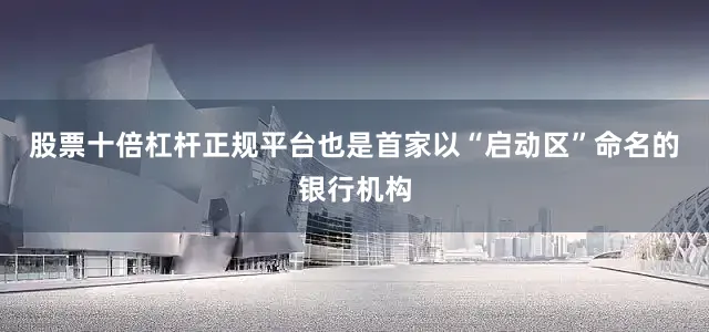 股票十倍杠杆正规平台也是首家以“启动区”命名的银行机构