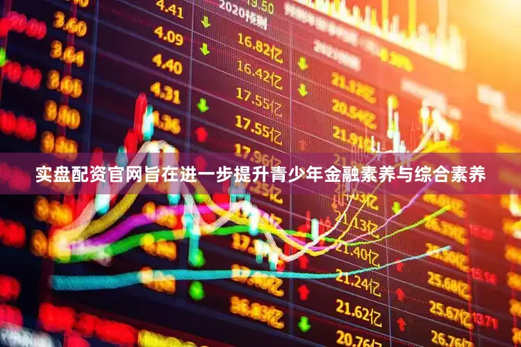 实盘配资官网旨在进一步提升青少年金融素养与综合素养