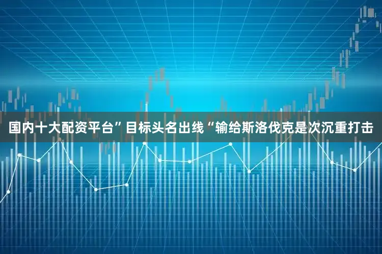 国内十大配资平台”目标头名出线“输给斯洛伐克是次沉重打击