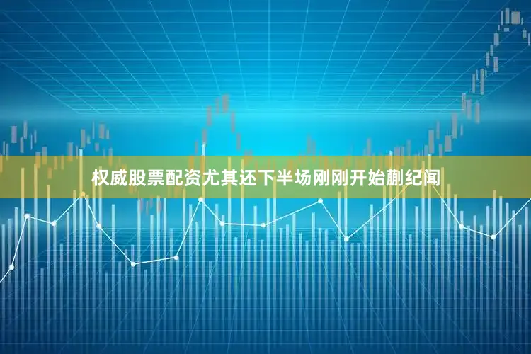 权威股票配资尤其还下半场刚刚开始蒯纪闻