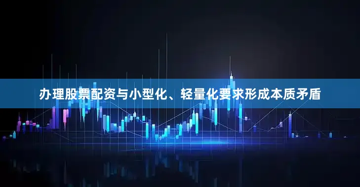 办理股票配资与小型化、轻量化要求形成本质矛盾