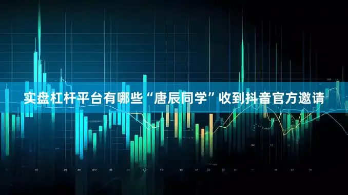 实盘杠杆平台有哪些“唐辰同学”收到抖音官方邀请