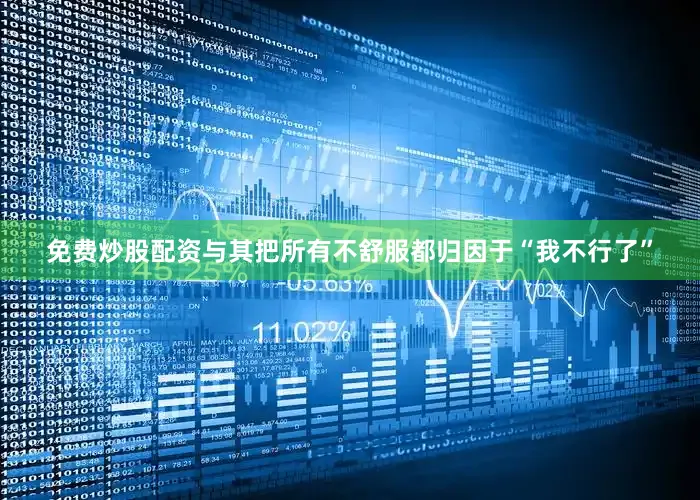 免费炒股配资与其把所有不舒服都归因于“我不行了”