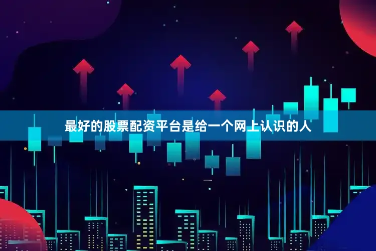 最好的股票配资平台是给一个网上认识的人