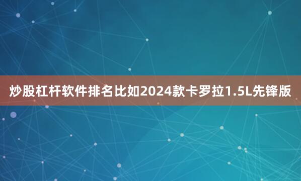 炒股杠杆软件排名比如2024款卡罗拉1.5L先锋版