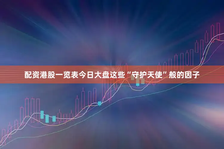 配资港股一览表今日大盘这些“守护天使”般的因子