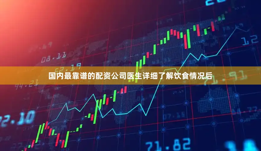 国内最靠谱的配资公司医生详细了解饮食情况后
