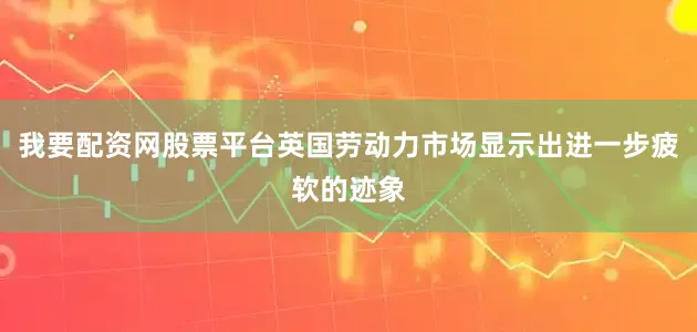 我要配资网股票平台英国劳动力市场显示出进一步疲软的迹象