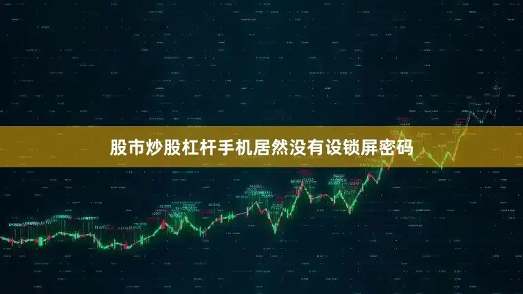 股市炒股杠杆手机居然没有设锁屏密码