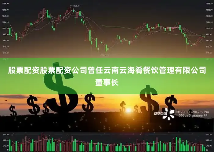 股票配资股票配资公司曾任云南云海肴餐饮管理有限公司董事长