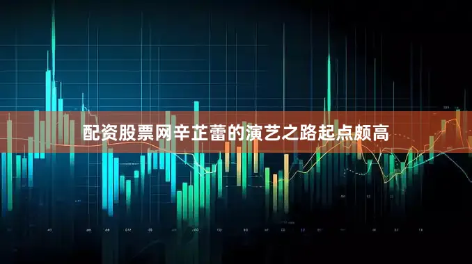 配资股票网辛芷蕾的演艺之路起点颇高