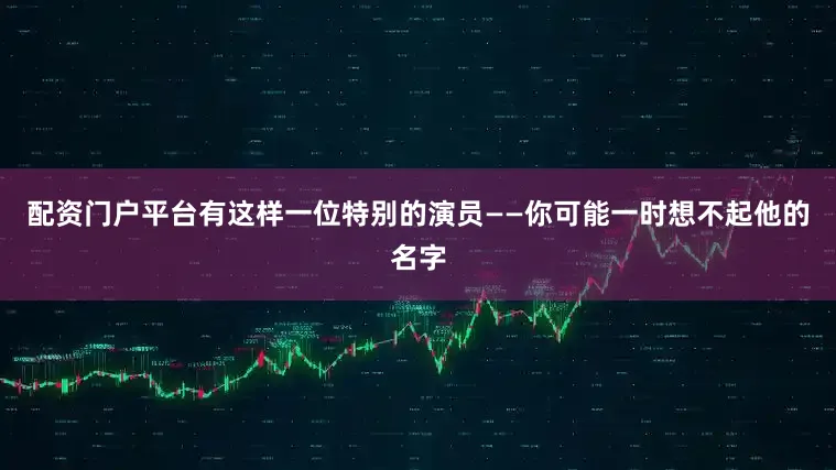 配资门户平台有这样一位特别的演员——你可能一时想不起他的名字