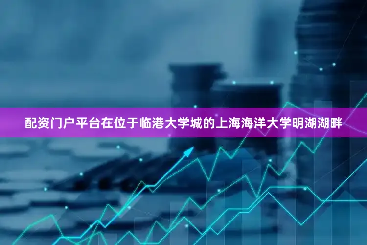 配资门户平台在位于临港大学城的上海海洋大学明湖湖畔