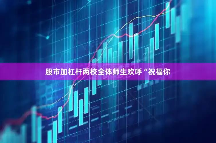 股市加杠杆两校全体师生欢呼“祝福你