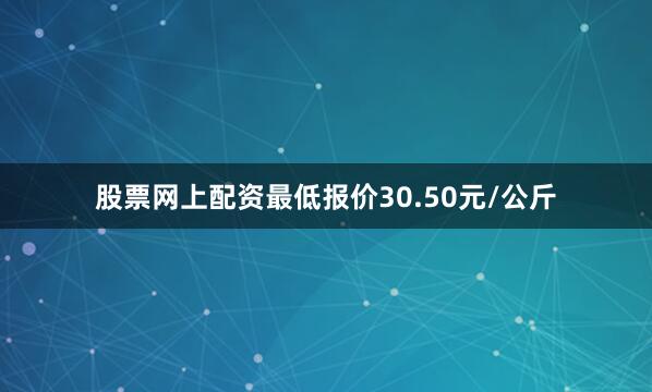 股票网上配资最低报价30.50元/公斤