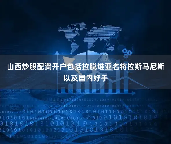 山西炒股配资开户包括拉脱维亚名将拉斯马尼斯以及国内好手