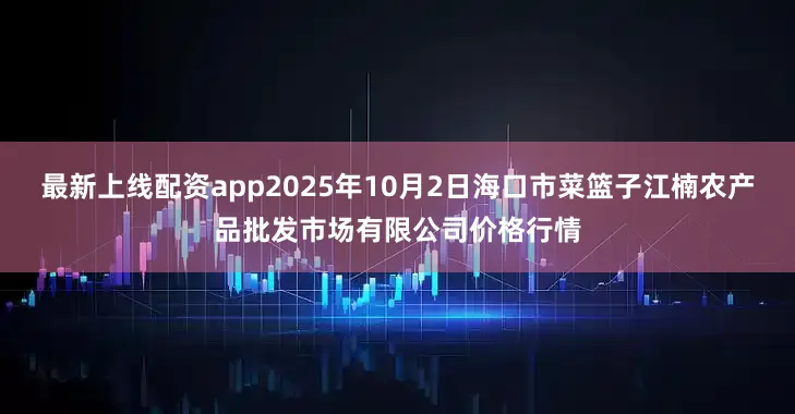 最新上线配资app2025年10月2日海口市菜篮子江楠农产品批发市场有限公司价格行情