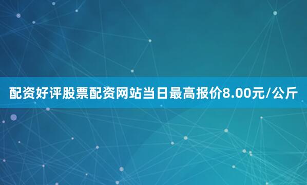 配资好评股票配资网站当日最高报价8.00元/公斤