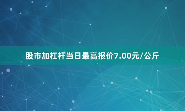 股市加杠杆当日最高报价7.00元/公斤