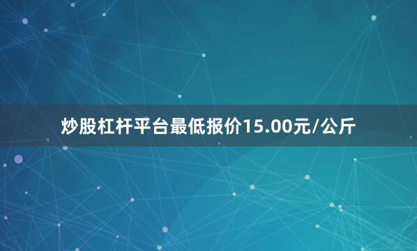炒股杠杆平台最低报价15.00元/公斤