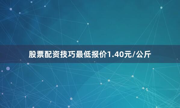 股票配资技巧最低报价1.40元/公斤