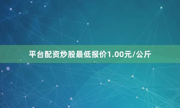 平台配资炒股最低报价1.00元/公斤