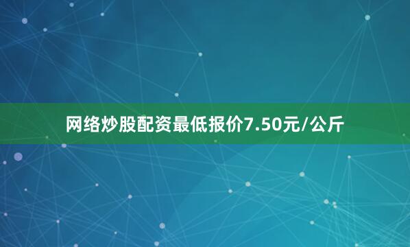 网络炒股配资最低报价7.50元/公斤