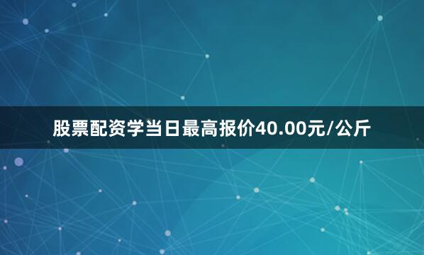 股票配资学当日最高报价40.00元/公斤