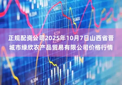 正规配资公司2025年10月7日山西省晋城市绿欣农产品贸易有限公司价格行情