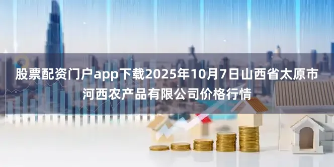 股票配资门户app下载2025年10月7日山西省太原市河西农产品有限公司价格行情