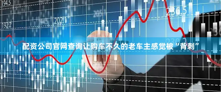 配资公司官网查询让购车不久的老车主感觉被“背刺”