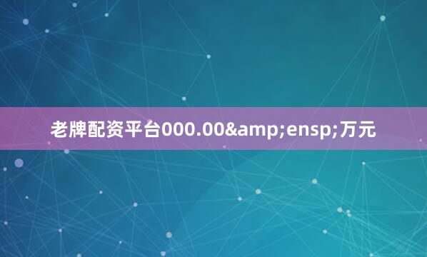 老牌配资平台000.00&ensp;万元