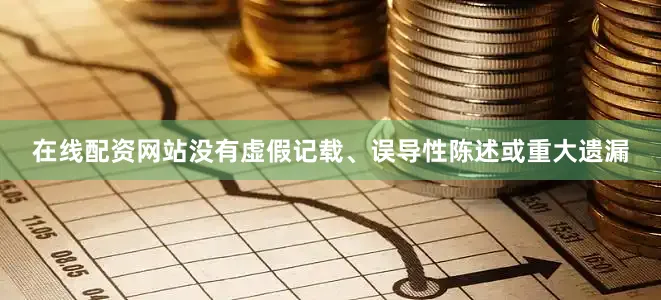 在线配资网站没有虚假记载、误导性陈述或重大遗漏