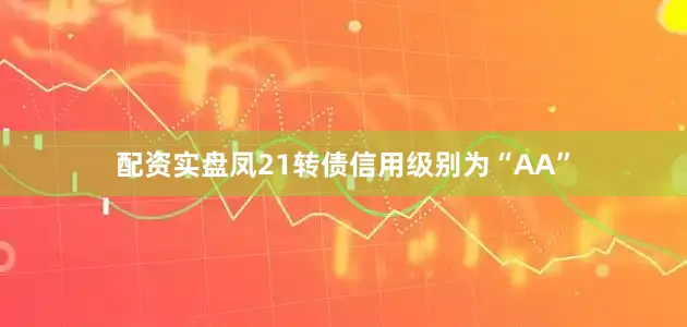 配资实盘凤21转债信用级别为“AA”