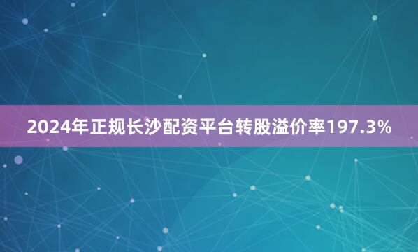 2024年正规长沙配资平台转股溢价率197.3%
